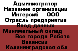 Администратор › Название организации ­ Интерсиб-T, ООО › Отрасль предприятия ­ Ввод данных › Минимальный оклад ­ 30 000 - Все города Работа » Вакансии   . Калининградская обл.,Советск г.